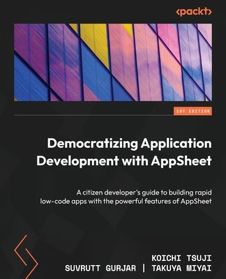 Democratizing Application Development with AppSheet: A citizen developer's guide to building rapid low-code apps with the powerful features of AppShee by Tsuji, Koichi