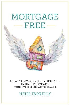 Mortgage Free: How to Pay Off Your Mortgage in Under 10 Years - Without Becoming a Drug Dealer by Farrelly, Heidi