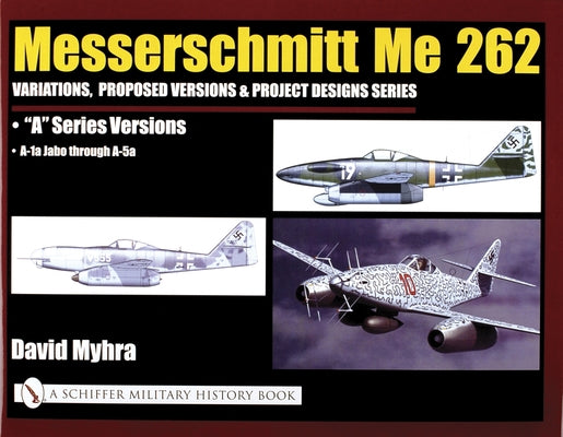 Messerschmitt Me 262: Variations, Proposed Versions & Project Designs Series: Me 262 a Series Versions - A-1a Jabo Through A-5a by Myhra, David