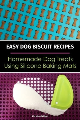 Easy Dog Biscuit Recipes - Homemade Dog Treats Using Silicone Baking Mats: Dog Treat Recipe Book - Baking Homemade Dog Cookies with Silicone Molds by Williger, Christina