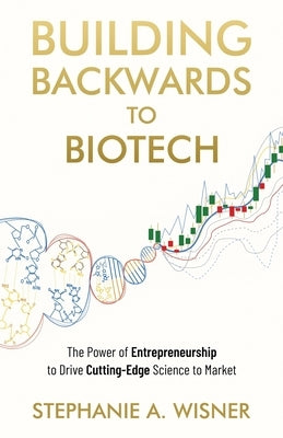 Building Backwards to Biotech: The Power of Entrepreneurship to Drive Cutting-Edge Science to Market by Wisner, Stephanie A.