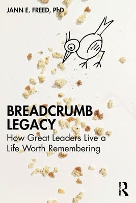 Breadcrumb Legacy: How Great Leaders Live a Life Worth Remembering by Freed, Jann E.