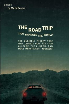 The Road Trip That Changed the World: The Unlikely Theory That Will Change How You View Culture, the Church, And, Most Importantly, Yourself by Sayers, Mark