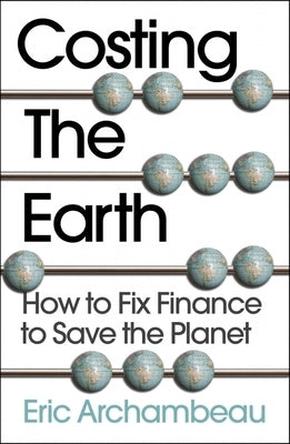 Costing the Earth: How to Fix Finance to Save the Planet by Archambeau, Eric