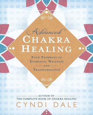Advanced Chakra Healing: Four Pathways to Energetic Wellness and Transformation by Dale, Cyndi