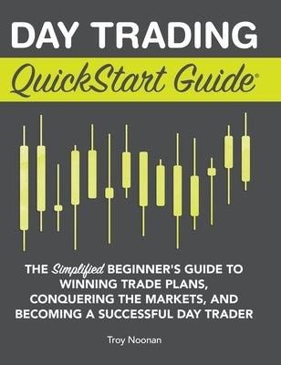 Day Trading QuickStart Guide: The Simplified Beginner's Guide to Winning Trade Plans, Conquering the Markets, and Becoming a Successful Day Trader by Noonan, Troy