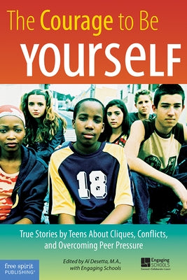 The Courage to Be Yourself: True Stories by Teens about Cliques, Conflicts, and Overcoming Peer Pressure by Desetta, Al