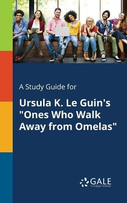 A Study Guide for Ursula K. Le Guin's Ones Who Walk Away From Omelas by Gale, Cengage Learning