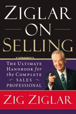 Ziglar on Selling: The Ultimate Handbook for the Complete Sales Professional by Ziglar, Zig