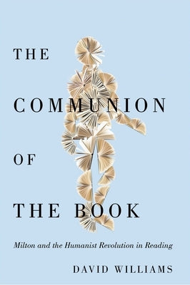 The Communion of the Book: Milton and the Humanist Revolution in Reading by Williams, David