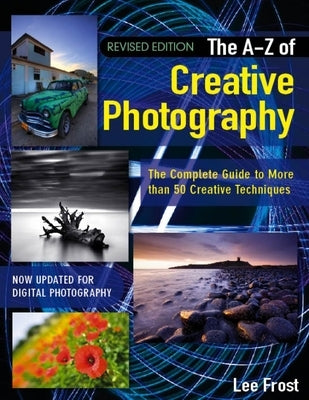 New A-Z of Creative Photography: Over 50 Techniques Explained in Full by Frost, Lee