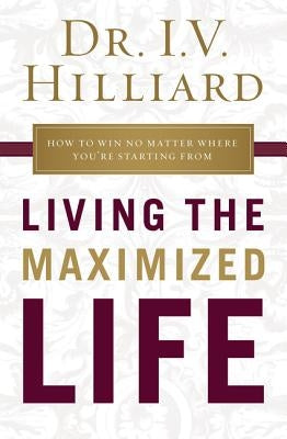 Living the Maximized Life: How to Win No Matter Where You're Starting from by Hilliard, I. V.