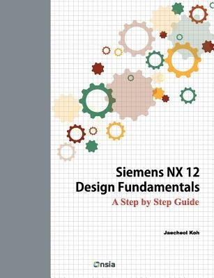 Siemens NX 12 Design Fundamentals: A Step by Step Guide by Koh, Jaecheol