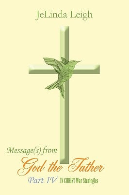 Message(s) from God the Father Part IV: In Christ War Strategies by Leigh, Jelinda