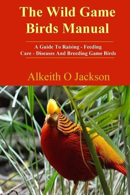 The Wild Game Birds Manual: A Guide To Raising, Feeding, Care, Diseases And Breeding Game Birds by Birds, Game