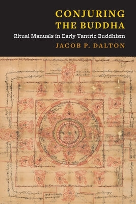 Conjuring the Buddha: Ritual Manuals in Early Tantric Buddhism by Dalton, Jacob Paul