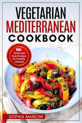 Vegetarian Mediterranean Cookbook: 100+ Quick and Easy Recipes for Healthy Lifestyle by Mancini, Sophia