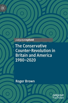 The Conservative Counter-Revolution in Britain and America 1980-2020 by Brown, Roger