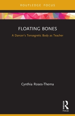 Floating Bones: A Dancer's Tensegretic Body as Teacher by Roses-Thema, Cynthia