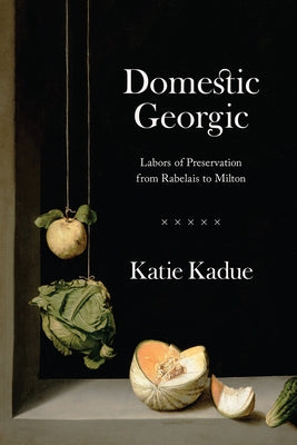 Domestic Georgic: Labors of Preservation from Rabelais to Milton by Kadue, Katie