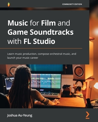 Music for Film and Game Soundtracks with FL Studio: Learn music production, compose orchestral music, and launch your music career by Au-Yeung, Joshua