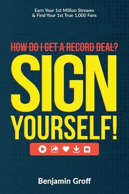 How Do I Get A Record Deal? Sign Yourself!: Earn Your 1st Million Streams & Find Your 1st True 1,000 Fans by Groff, Benjamin