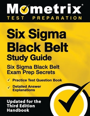 Six SIGMA Black Belt Study Guide - Six SIGMA Black Belt Exam Prep Secrets, Practice Test Question Book, Detailed Answer Explanations: [updated for the by Mometrix Test Preparation