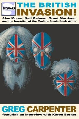 The British Invasion: Alan Moore, Neil Gaiman, Grant Morrison, and the Invention of the Modern Comic Book Writer by Carpenter, Greg