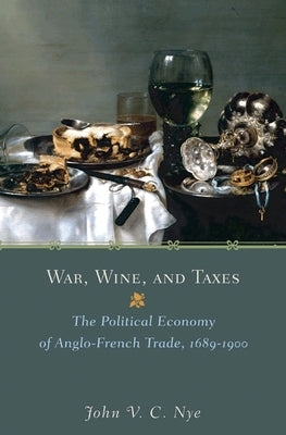 War, Wine, and Taxes: The Political Economy of Anglo-French Trade, 1689-1900 by Nye, John V. C.