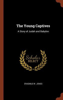 The Young Captives: A Story of Judah and Babylon by Jones, Erasmus W.