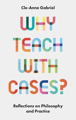 Why Teach with Cases?: Reflections on Philosophy and Practice by Gabriel, Cle-Anne