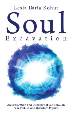 Soul Excavation: An Exploration and Discovery of Self Through Fear, Failure, and Quantum Physics by Kohut, Lesia