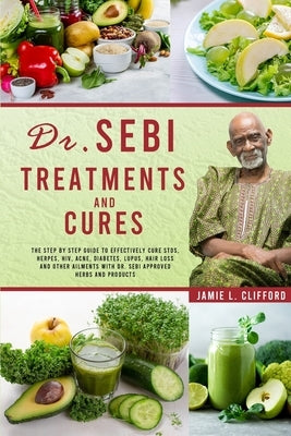 Dr. Sebi Treatments and Cures: The Step by Step Guide to Effectively Cure Stds, Herpes, Hiv, Acne, Diabetes, Lupus, Hair Loss and Other Ailments with by Clifford, Jamie L.