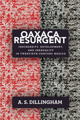 Oaxaca Resurgent: Indigeneity, Development, and Inequality in Twentieth-Century Mexico by Dillingham, A. S.