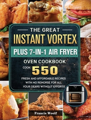 The Great Instant Vortex Plus 7-in-1 Air Fryer Oven Cookbook: Cook 550 Fresh and Affordable Recipes With No Remorse For All Your Dears Without Efforts by Woolf, Francis