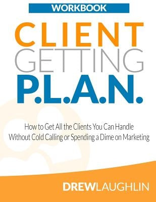 Client Getting P.L.A.N. - Workbook: How to Get All the Clients You Can Handle Without Cold Calling or Spending a Dime on Marketing by Laughlin, Drew