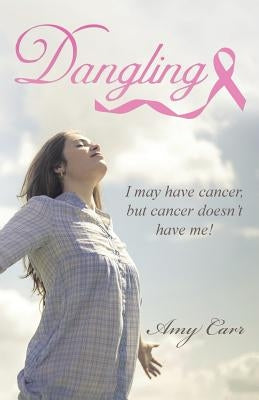 Dangling: I may have cancer, but cancer doesn't have me! by Carr, Amy