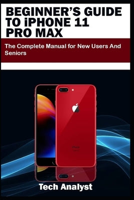 BEGINNER'S GUIDE TO iPHONE 11 PRO MAX: The Complete Manual for New Users and Seniors by Analyst, Tech