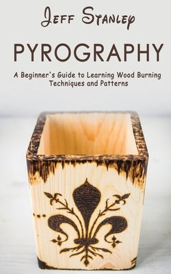 Pyrography: A Beginner's Guide to Learning Wood Burning Techniques and Patterns by Stanley, Jeff