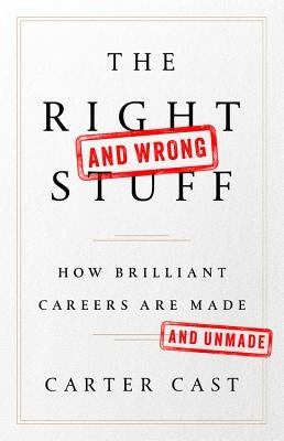 The Right-And Wrong-Stuff: How Brilliant Careers Are Made and Unmade by Cast, Carter