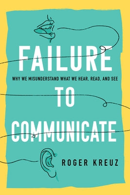 Failure to Communicate: Why We Misunderstand What We Hear, Read, and See by Kreuz, Roger