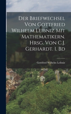 Der Briefwechsel von Gottfried Wilhelm Leibniz mit Mathematikern. Hrsg. von C.J. Gerhardt. 1. Bd by Leibniz, Gottfried Wilhelm