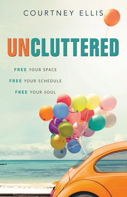 Uncluttered: Free Your Space, Free Your Schedule, Free Your Soul by Ellis, Courtney