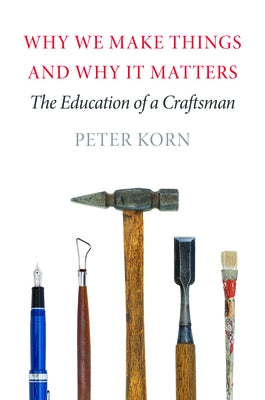 Why We Make Things and Why It Matters: The Education of a Craftsman by Korn, Peter