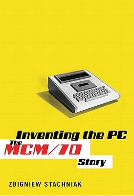 Inventing the PC: The MCM/70 Story by Stachniak, Zbigniew