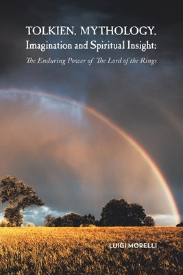 Tolkien, Mythology, Imagination and Spiritual Insight: The Enduring Power of the Lord of the Rings by Morelli, Luigi