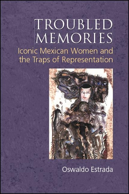 Troubled Memories: Iconic Mexican Women and the Traps of Representation by Estrada, Oswaldo