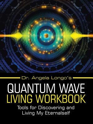 Dr. Angela Longo's Quantum Wave Living Workbook: Tools for Discovering and Living My Eternalself by Longo, Angela