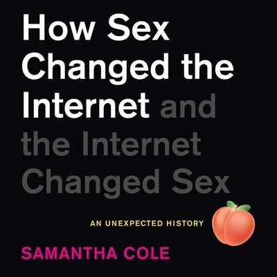 How Sex Changed the Internet and the Internet Changed Sex: An Unexpected History by Cole, Samantha