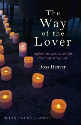 The Way of the Lover: Sufism, Shamanism and the Spiritual Art of Love by Heaven, Ross